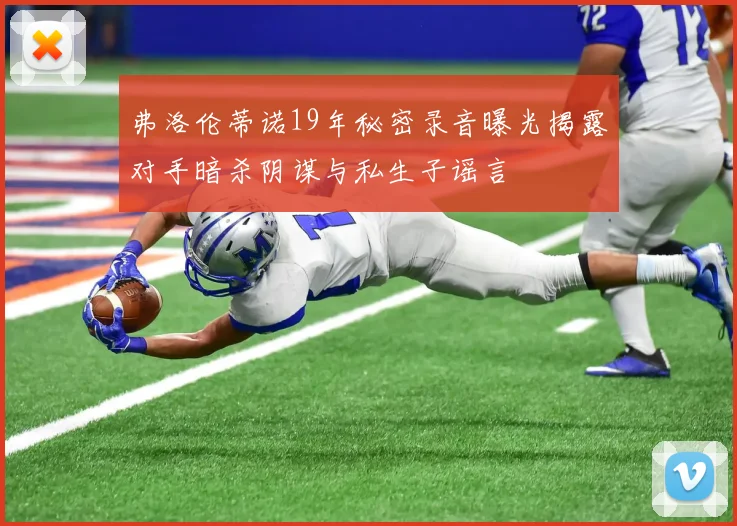 弗洛伦蒂诺19年秘密录音曝光揭露对手暗杀阴谋与私生子谣言