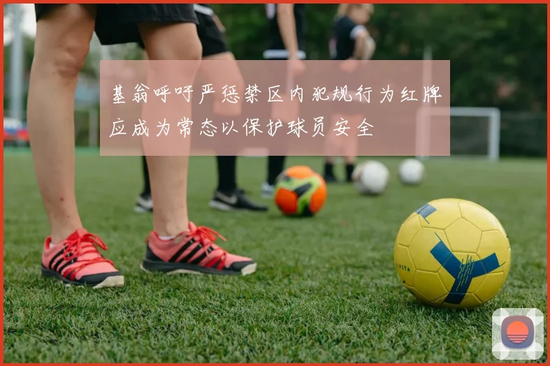 基翁呼吁严惩禁区内犯规行为红牌应成为常态以保护球员安全