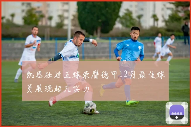 凯恩独进五球荣膺德甲12月最佳球员展现超凡实力