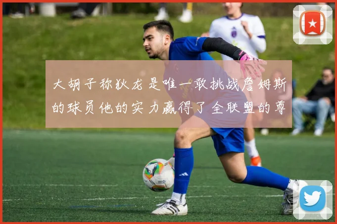 大胡子称狄龙是唯一敢挑战詹姆斯的球员他的实力赢得了全联盟的尊重
