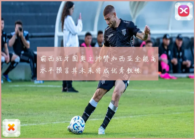 前西班牙国奥主帅赞加西亚全能高水平预言其未来将成优秀教练