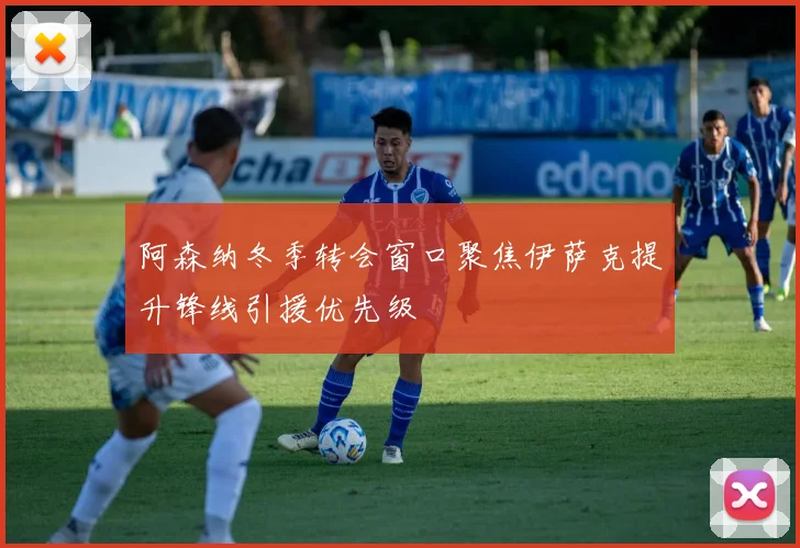 阿森纳冬季转会窗口聚焦伊萨克提升锋线引援优先级