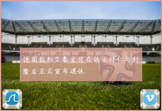 德国裁判艾泰金将在执法拜仁与科隆后正式宣布退休