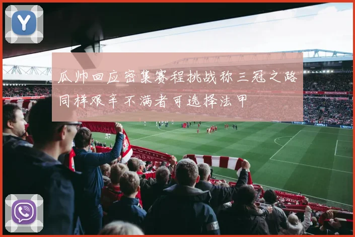 瓜帅回应密集赛程挑战称三冠之路同样艰辛不满者可选择法甲