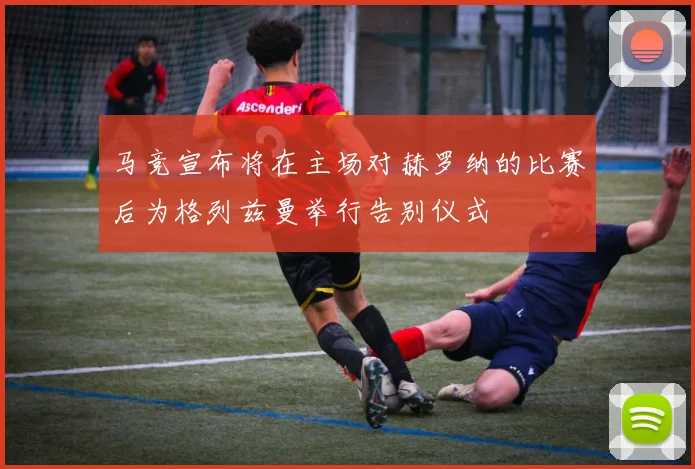 马竞宣布将在主场对赫罗纳的比赛后为格列兹曼举行告别仪式