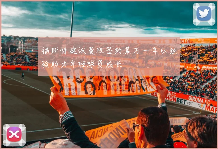 福斯特建议曼联签约莱万一年以经验助力年轻球员成长