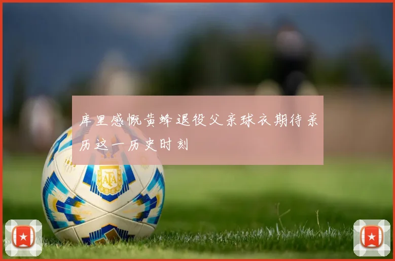 库里感慨黄蜂退役父亲球衣期待亲历这一历史时刻