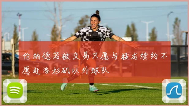 伦纳德若被交易只愿与猛龙续约不愿赴洛杉矶以外球队