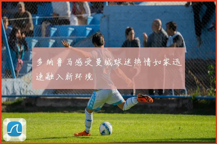 多纳鲁马感受曼城球迷热情如家迅速融入新环境
