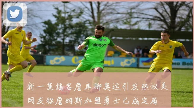 新一集播客詹库聊奥运引发热议美网友称詹姆斯加盟勇士已成定局