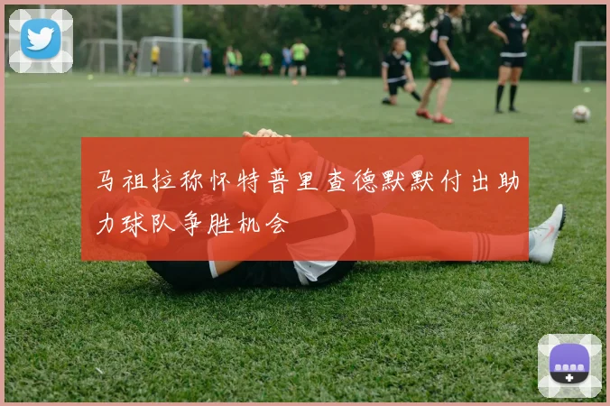 马祖拉称怀特普里查德默默付出助力球队争胜机会