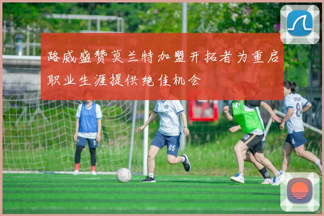 路威盛赞莫兰特加盟开拓者为重启职业生涯提供绝佳机会