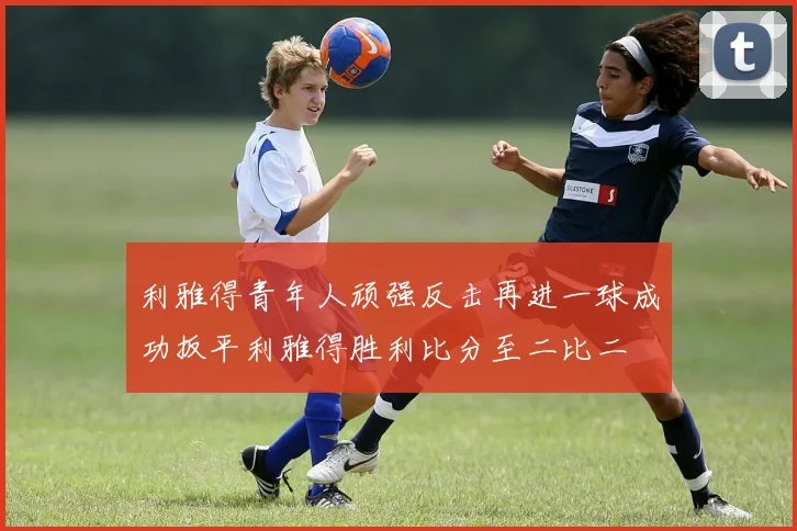 利雅得青年人顽强反击再进一球成功扳平利雅得胜利比分至二比二