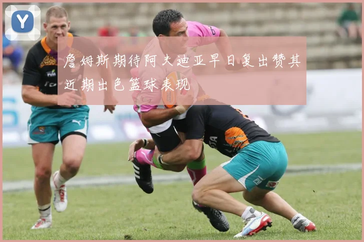 詹姆斯期待阿夫迪亚早日复出赞其近期出色篮球表现