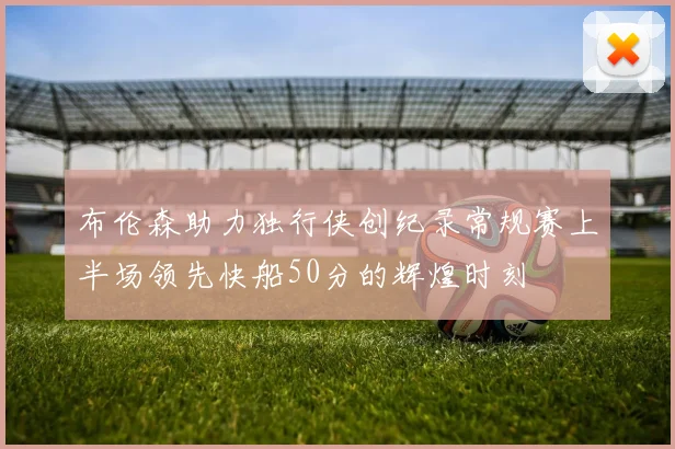 布伦森助力独行侠创纪录常规赛上半场领先快船50分的辉煌时刻