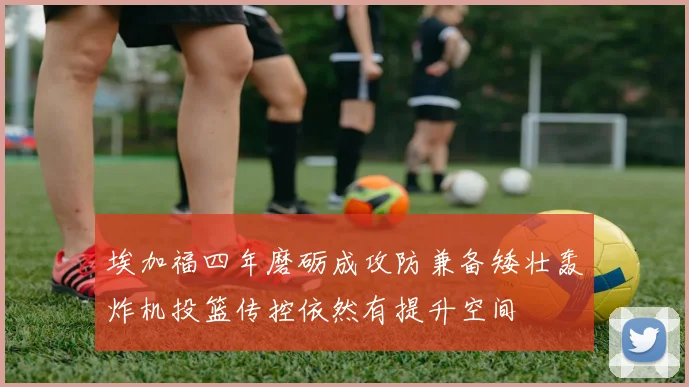 埃加福四年磨砺成攻防兼备矮壮轰炸机投篮传控依然有提升空间