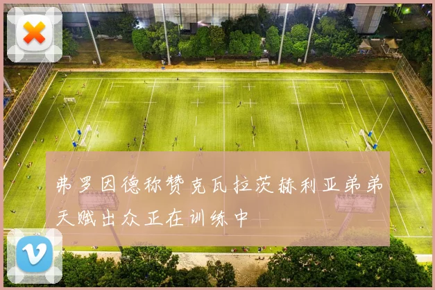 弗罗因德称赞克瓦拉茨赫利亚弟弟天赋出众正在训练中