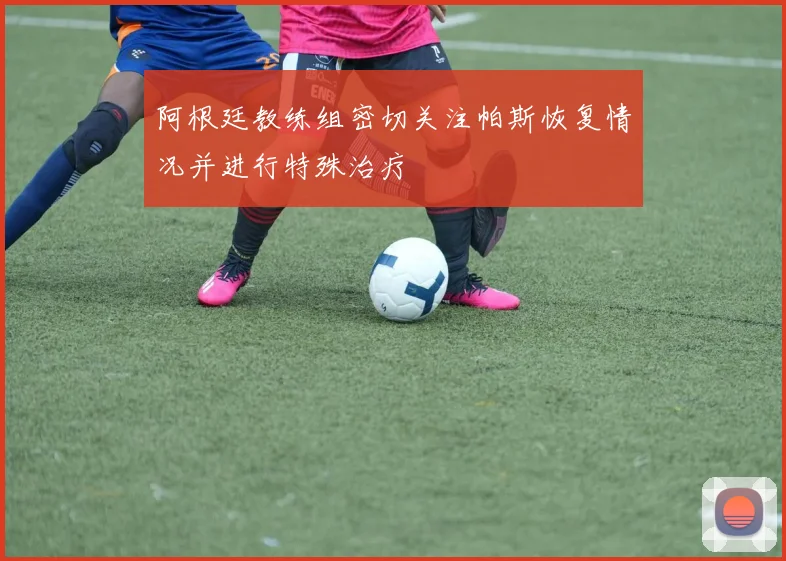 阿根廷教练组密切关注帕斯恢复情况并进行特殊治疗