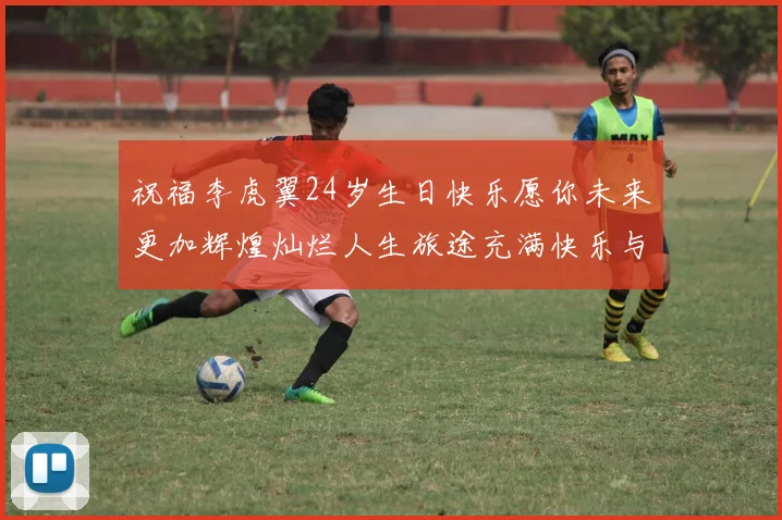 祝福李虎翼24岁生日快乐愿你未来更加辉煌灿烂人生旅途充满快乐与成功