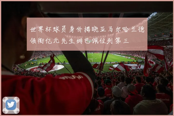 世界杯球员身价揭晓亚马尔哈兰德领衔亿元先生姆巴佩位列第三