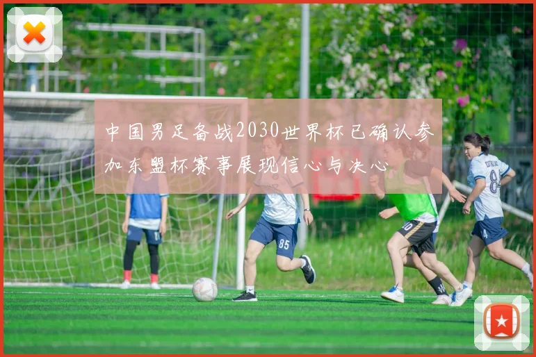 中国男足备战2030世界杯已确认参加东盟杯赛事展现信心与决心