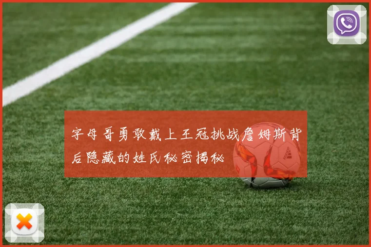 字母哥勇敢戴上王冠挑战詹姆斯背后隐藏的姓氏秘密揭秘