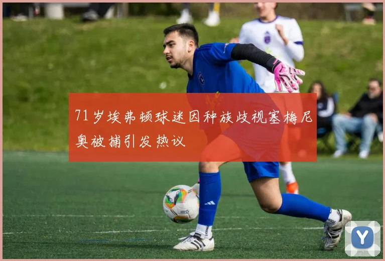 71岁埃弗顿球迷因种族歧视塞梅尼奥被捕引发热议